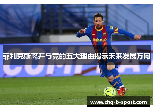 菲利克斯离开马竞的五大理由揭示未来发展方向