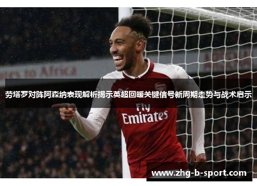 劳塔罗对阵阿森纳表现解析揭示英超回暖关键信号新周期走势与战术启示