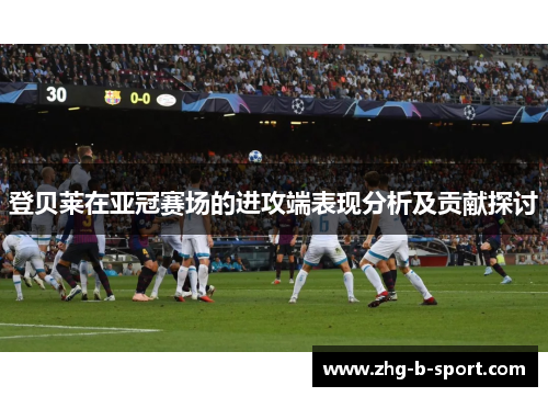 登贝莱在亚冠赛场的进攻端表现分析及贡献探讨