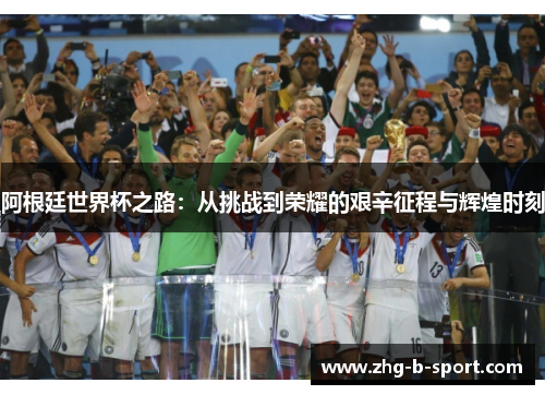 阿根廷世界杯之路：从挑战到荣耀的艰辛征程与辉煌时刻