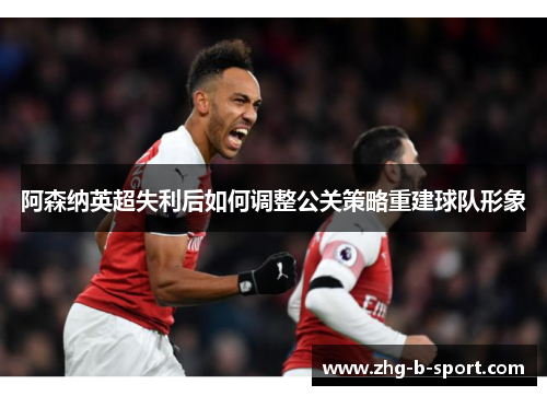 阿森纳英超失利后如何调整公关策略重建球队形象