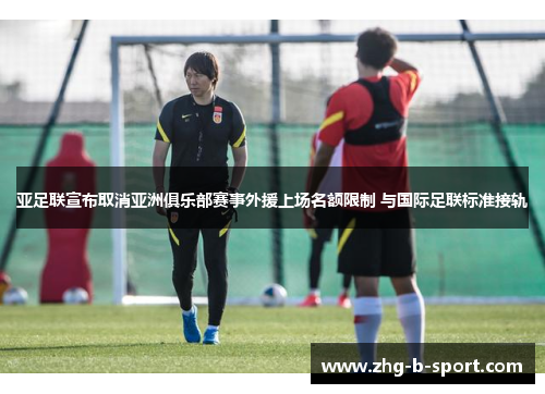 亚足联宣布取消亚洲俱乐部赛事外援上场名额限制 与国际足联标准接轨