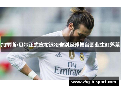 加雷斯·贝尔正式宣布退役告别足球舞台职业生涯落幕