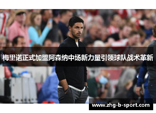 梅里诺正式加盟阿森纳中场新力量引领球队战术革新