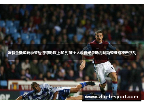 沃特金斯单赛季英超进球助攻上双 打破个人最佳纪录助力阿斯顿维拉冲击欧战