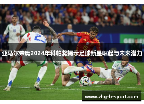 亚马尔荣膺2024年科帕奖揭示足球新星崛起与未来潜力