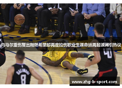 内马尔重伤复出刚燃希望却再度拉伤职业生涯命运再起波澜引热议