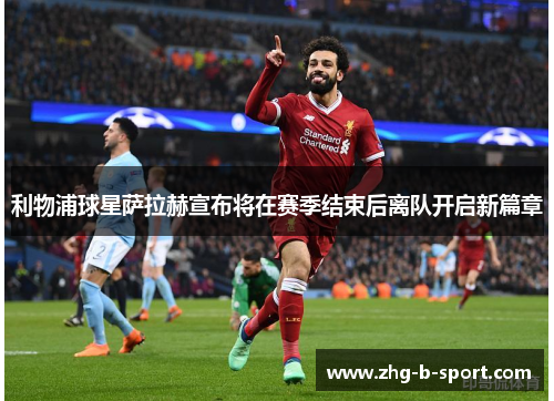 利物浦球星萨拉赫宣布将在赛季结束后离队开启新篇章