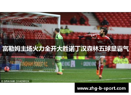 富勒姆主场火力全开大胜诺丁汉森林五球显霸气