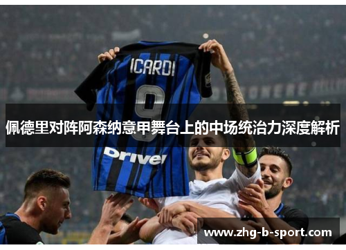 佩德里对阵阿森纳意甲舞台上的中场统治力深度解析