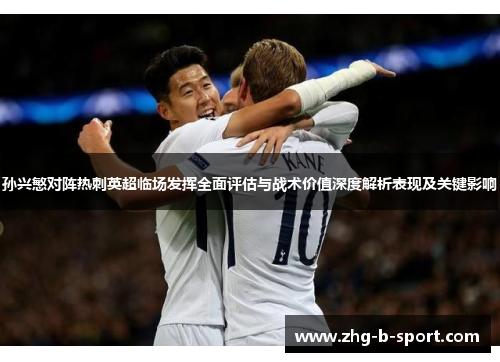 孙兴慜对阵热刺英超临场发挥全面评估与战术价值深度解析表现及关键影响