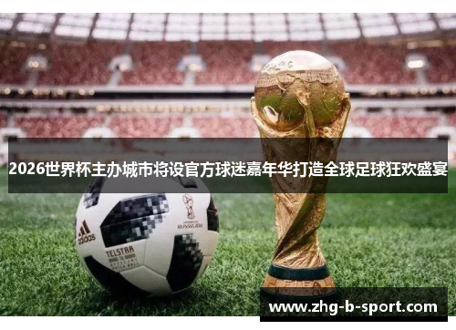 2026世界杯主办城市将设官方球迷嘉年华打造全球足球狂欢盛宴